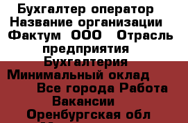 Бухгалтер-оператор › Название организации ­ Фактум, ООО › Отрасль предприятия ­ Бухгалтерия › Минимальный оклад ­ 15 000 - Все города Работа » Вакансии   . Оренбургская обл.,Медногорск г.